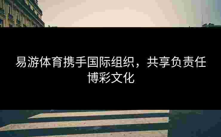 易游体育携手国际组织，共享负责任博彩文化