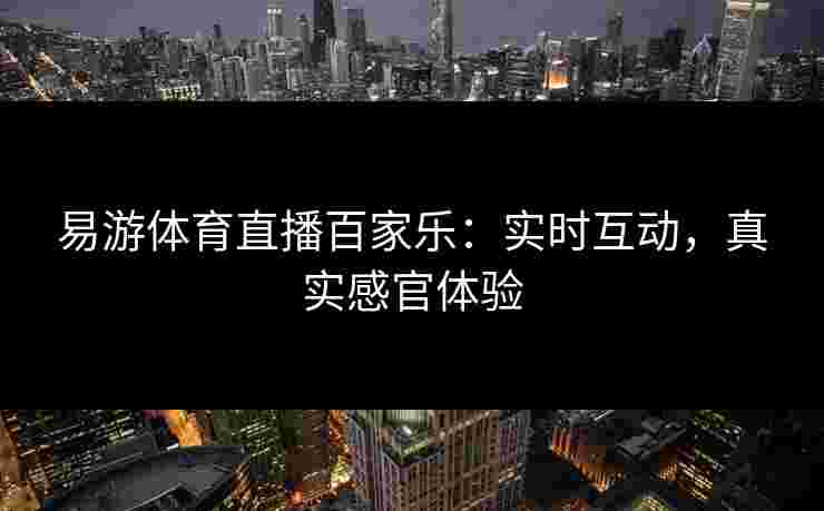 易游体育直播百家乐：实时互动，真实感官体验