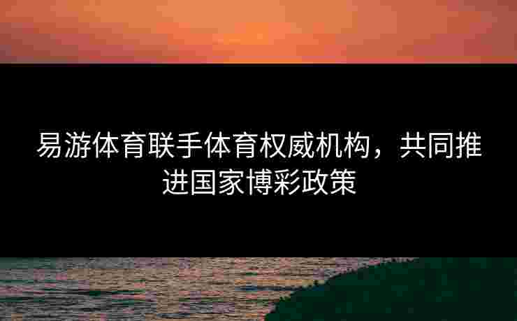 易游体育联手体育权威机构，共同推进国家博彩政策