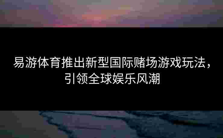 易游体育推出新型国际赌场游戏玩法，引领全球娱乐风潮