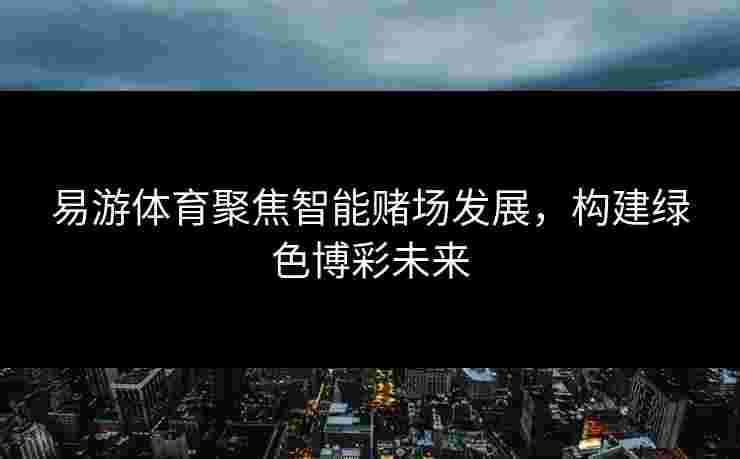 易游体育聚焦智能赌场发展，构建绿色博彩未来