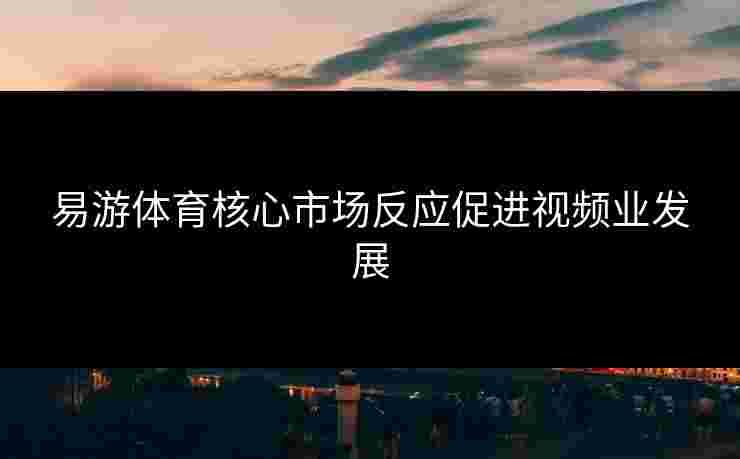 易游体育核心市场反应促进视频业发展
