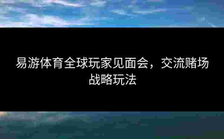 易游体育全球玩家见面会，交流赌场战略玩法
