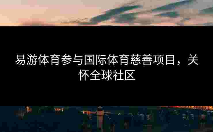 易游体育参与国际体育慈善项目，关怀全球社区