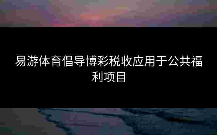 易游体育倡导博彩税收应用于公共福利项目