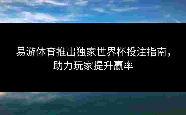 易游体育推出独家世界杯投注指南，助力玩家提升赢率