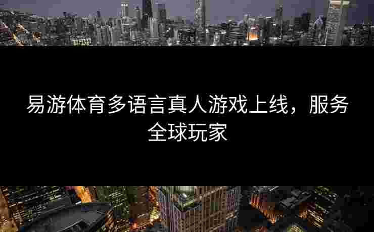 易游体育多语言真人游戏上线，服务全球玩家