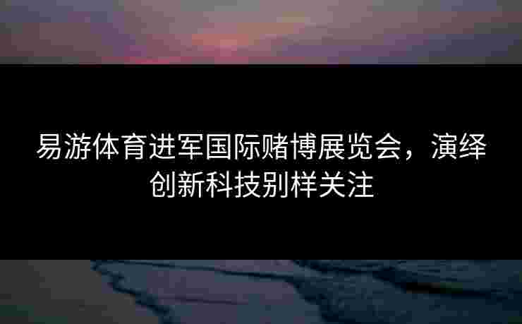 易游体育进军国际赌博展览会，演绎创新科技别样关注