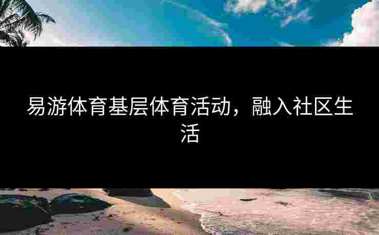 易游体育基层体育活动，融入社区生活