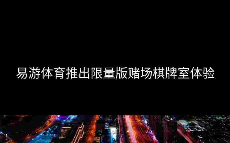 易游体育推出限量版赌场棋牌室体验