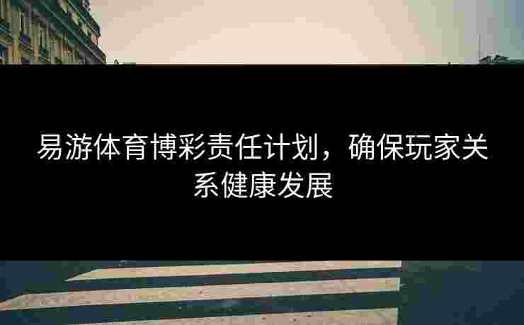 易游体育博彩责任计划，确保玩家关系健康发展