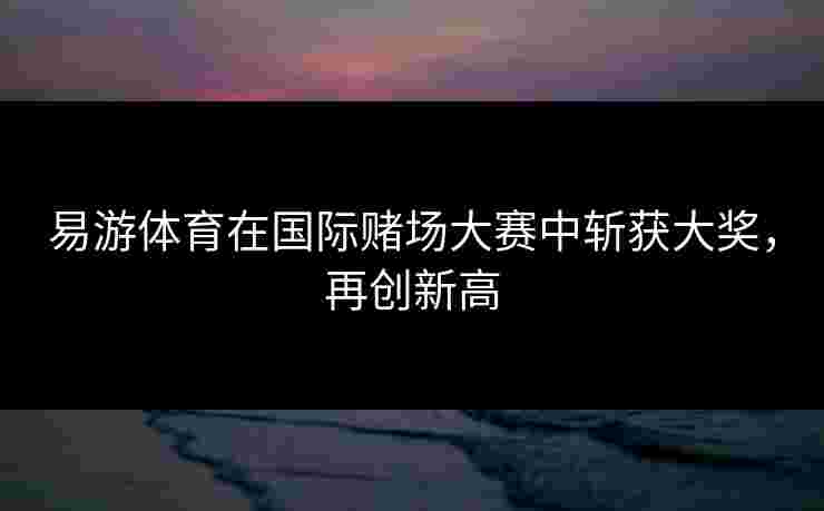易游体育在国际赌场大赛中斩获大奖，再创新高