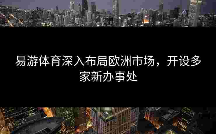易游体育深入布局欧洲市场，开设多家新办事处