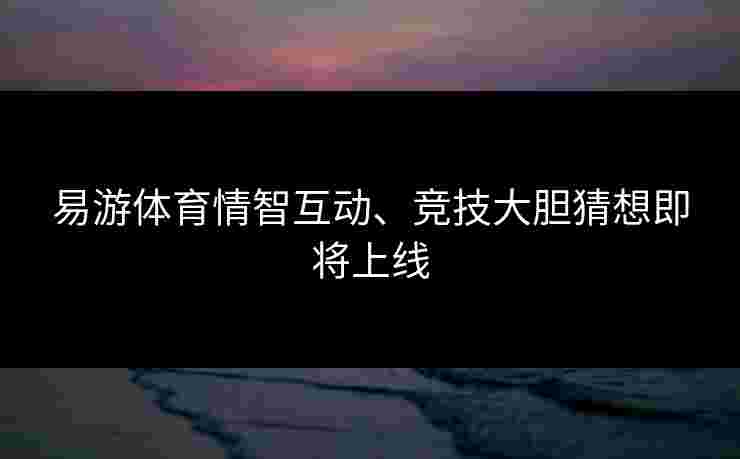 易游体育情智互动、竞技大胆猜想即将上线