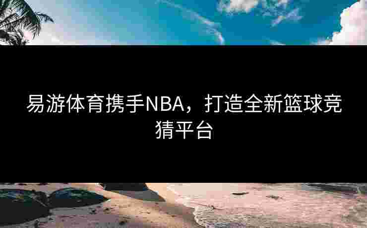 易游体育携手NBA，打造全新篮球竞猜平台