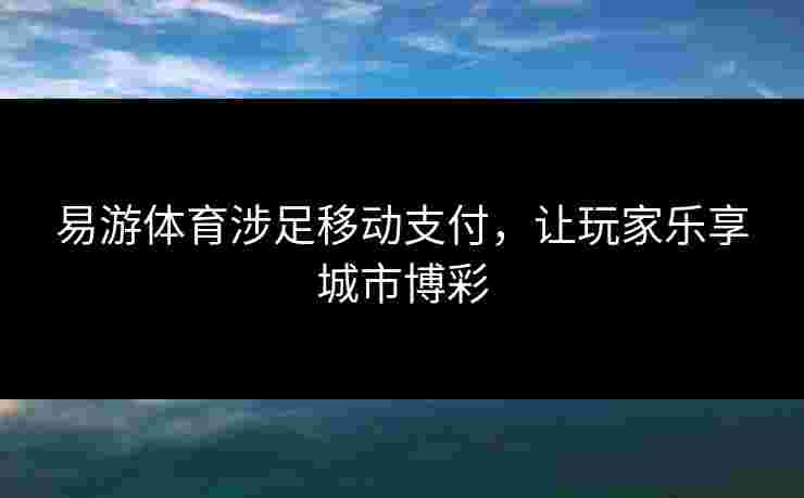 易游体育涉足移动支付，让玩家乐享城市博彩