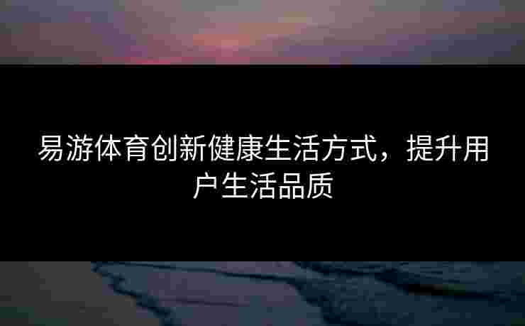 易游体育创新健康生活方式，提升用户生活品质