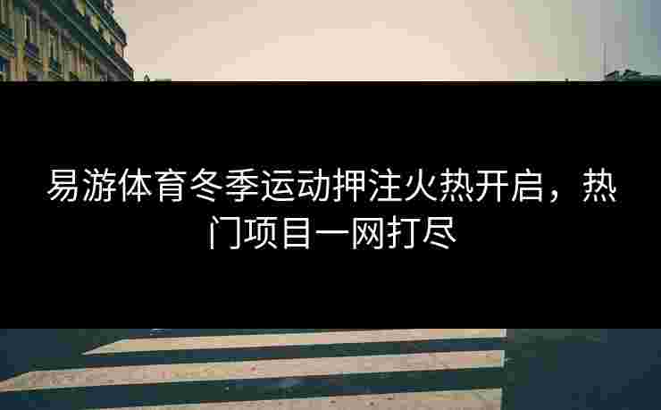 易游体育冬季运动押注火热开启，热门项目一网打尽