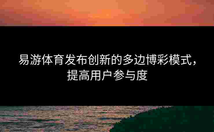 易游体育发布创新的多边博彩模式，提高用户参与度