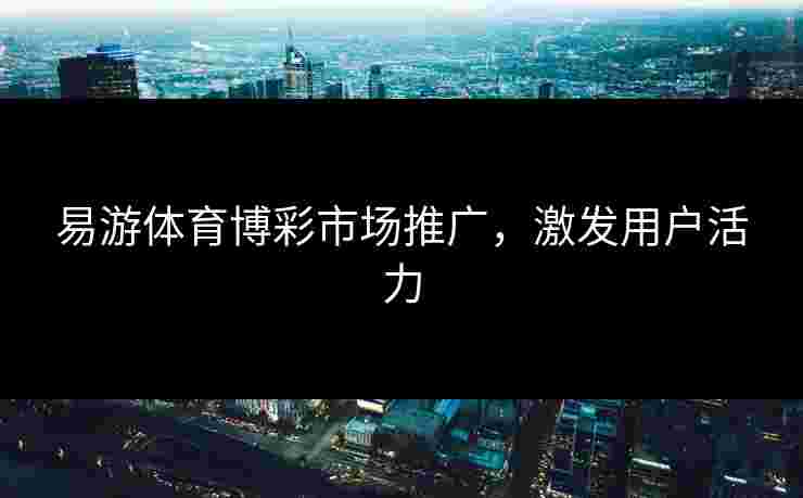 易游体育博彩市场推广，激发用户活力